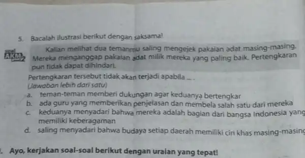 5. Bacalah ilustrasi berikut dengan saksama! Kalian melihat dua temanmu saling mengejek pakaian adat masing -masing. Mereka menganggap pakaian adat milik mereka yang paling