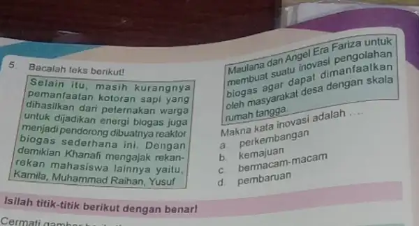 5. Bacalah teks berikut! Selain itu, masih kura ngnya dihasilkan dari peternakan warga pemanfaatan kotoran sapi yang untuk dijadikan energi biogas juga menjadi pendorong