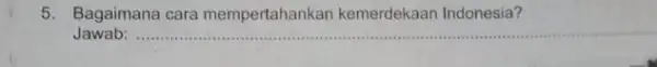 5. Bagaimana cara mempertahankan kemerdekaan Indonesia? Jawab: ..