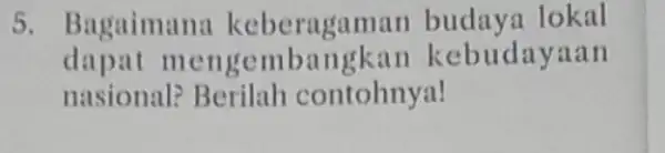 5. Bagaimana keberagaman budaya lokal nasional?Berilah contohnya! dapat mengembangkan kebudayaan