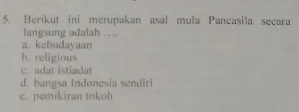 5. Berikut ini merupakan asal mula Pancasila secara langsung adalah __ a kebudayaan b. religious c. adat istiadat d bangsa Indonesia sendiri e. pemikiran