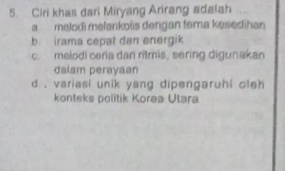 5. Ciri khas dari Miryang Arirang adalah __ a. melodi melankotis dengan toma kesedihan b. irama cepat den energik c. melodi ceria dan ritmis,