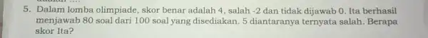 5. Dalam lomba olimpiade, skor benar adalah 4, salah -2 dan tidak dijawab 0 . Ita berhasil menjawab 80 soal dari 100 soal yang