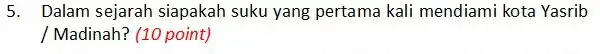 5. Dalam sejarah siapakah suku yang pertama kali mendiami kota Yasrib / Madinah? (10 point)