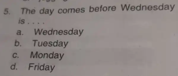 5. The day comes before Wednesday __ a. Wednesday b . Tuesday C . Monday d. Friday