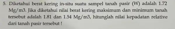 5. Diketahui berat kering in-situ suatu sampel tanah pasir (W) adalah 1.72 Mg/m3 Jika diketahui nilai beral kering maksimum dan minimum tanah tersebut adalah