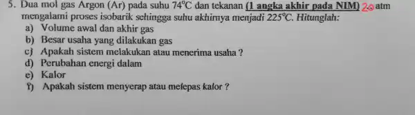 5 Du a mol gas Are on (Ar)pada suhu 74^circ C dan tek man 1 angka aklur pad a NIM) 2.atm men galami prose