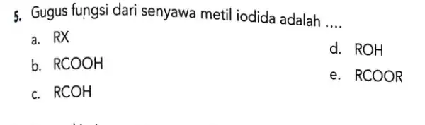 5. Gugus fungsi dari senyawa metil iodida adalah __ a. RX d. ROH b. RCOOH e. RCOOR c. RCOH