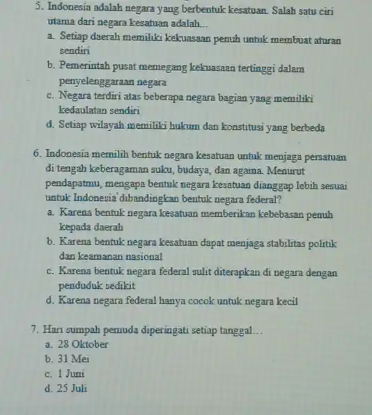 5. Indonesia adalah negara yang berbentuk kesatuan. Salah satu ciri utama dari negara kesatuan adalah __ a. Setiap daerah memiliki kekuasaan penuh untuk membuat