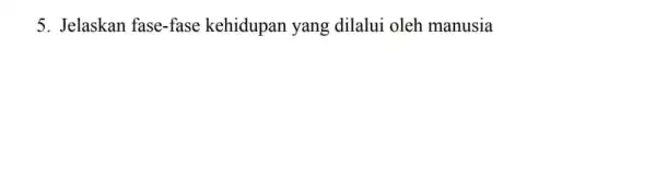 5. Jelaskan fase-fase kehidupan yang dilalui oleh manusia