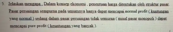 5. Jelaskan mengapa . Dalam konsep ekonomi penentuan harga ditentukan oleh struktur pasar. Pasar persaingan sempurna pada umumnya hanva dapa mencapai normal profit Chuntungan