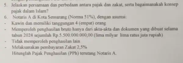 5. Jelaskan persamaan dan perbedaan antara pajak dan zakat, serta bagaimanakah konsep pajak dalam Islam? 6. Notaris A di Kota Semarang (Norma 51% ,