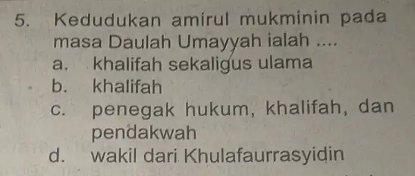 5. Kedudukan amirul mukminin pada masa Daulah Umayyah ialah __ a. khalifah sekaligus ulama b. khalifah C penegak hukum khalifah, dan pendakwah d. wakil