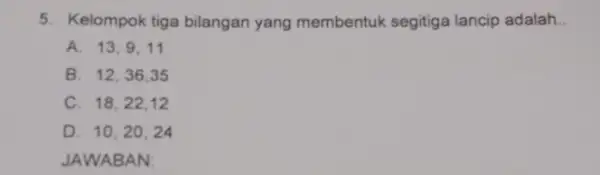 5. Kelompok tiga bilangan yang membentuk segitiga lancip adalah __ A. 13,9,11 B. 12,36,35 C. 18,22,12 D. 10,20 . 24 JAWA BAN: