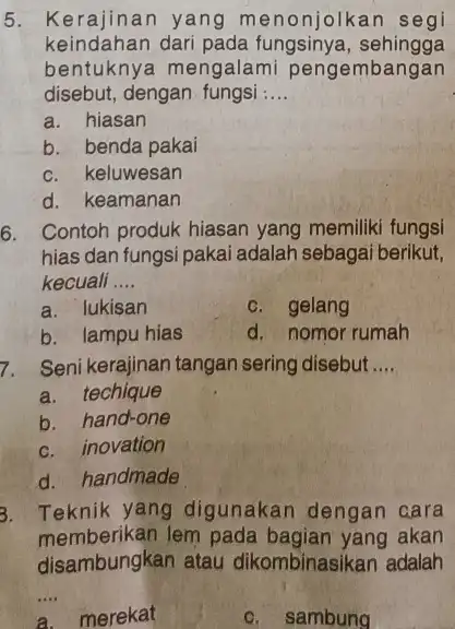 5. Kerajinan yang menonjolkan segi keindahan dari pada fungsinya, sehingga bentuknya mengalami pengembangan disebut, dengan fungsi __ a. hiasan b. benda pakai c. keluwesan