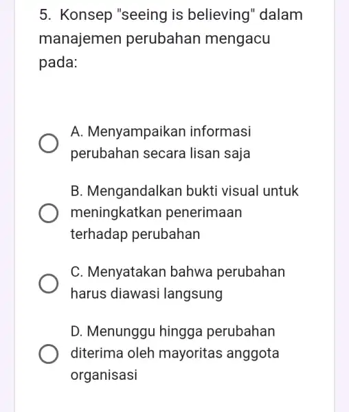 5. Konsep "seeing is believing''dalam manajemen perubahan mengacu pada: A . Menyampaikan informasi perubahan secara lisan saja B. Mengandalkan bukti visual untuk meningkatkan penerimaan