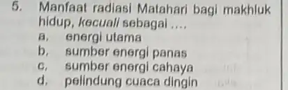 5. Manfaat radiasi Matahar bagi makhluk hidup, kecuall sebagai __ a. energi utama b. sumber energi panas c. sumber energi cahaya d. pelindung cuaca