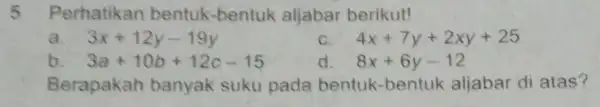 5 Perhatikan bentuk-bentuk aljabar berikut! 3x+12y-19y 4x+7y+2xy+25 b 3a+10b+12c-15 d. 8x+6y-12 Berapakah banyak suku pada bentuk -bentuk aljabar di atas?