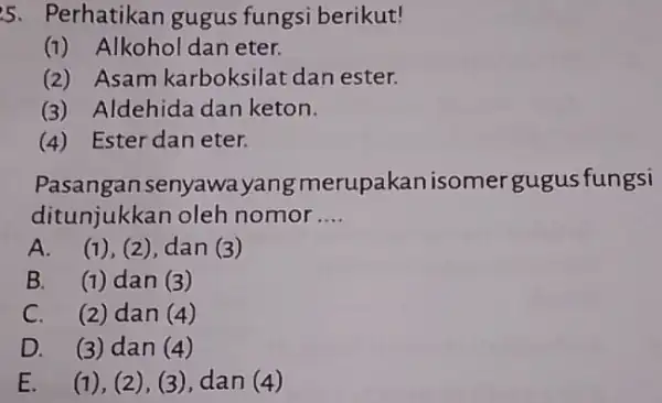 5. Perhatikan gugus fungsi berikut! (1) Alkohol dan eter. (2) Asam karboksilat dan ester. (3) Aldehida dan keton. (4) Esterdan eter. Pasangan senyawe yang