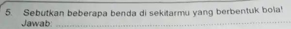 5. Sebutkan beberapa benda di sekitarmu yang berbentuk bola! Jawab: __