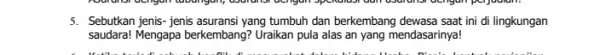 5. Sebutkan jenis-jenis asuransi yang tumbuh dan berkembang dewasa saat ini di lingkungan saudara! Mengapa berkembang Uraikan pula alas an yang mendasarinya!