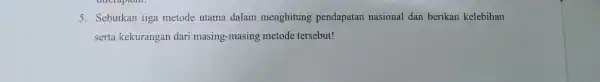 5. Sebutkan tiga metode utama dalam menghitung pendapatan nasional dan berikan kelebihan serta kekurangan dari masing -masing metode tersebut!