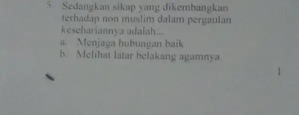 5. Sedangkan sikap yang dikembangkan terhadap non muslim dalam pergaulan kesehariannya adalah. __ a. Menjaga hubungan baik b. Melihat latar belakang agamnya