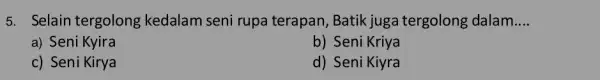 5. Selain tergolong kedalam seni rupa terapan, Batik juga tergolong dalam. __ a) Seni Kyira b) Seni Kriya c) Seni Kirya d) Seni Kiyra