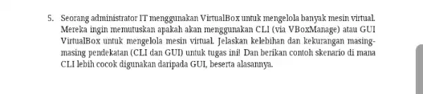 5. Seorang administrator IT menggunakan VirtualBox untuk mengelola banyak mesin virtual. Mereka ingin memutuskan apakah akan menggunakan CLI (via VBoxManage) atau GUI VirtualBox untuk