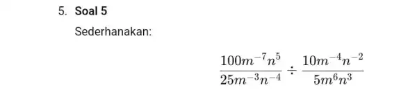 5. Soal 5 Sederhanakan: (100m^-7n^5)/(25m^-3)n^(-4)div (10m^-4n^-2)/(5m^6)n^(3)