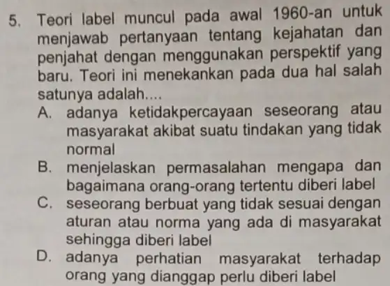 5. Teori label muncul pada awal 1960-an untuk menjawab pertanyaan kejahatan dan penjahat dengan menggunakan perspektif yang baru. Teori ini menekankan pada dua hal