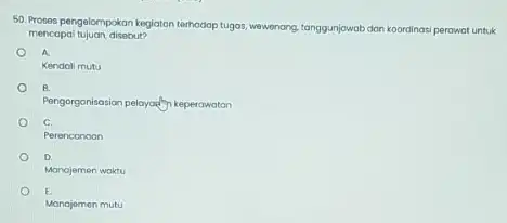 50. Proses pengelompokan kegiatan terhadap tugas, wewonang, tanggunjawab dan koordinasi perawat untuk mencapai tujuan, disebut? A. Kendoli mutu B. Pengorgonisasion pelayaran keperawatan C. Perenconoon