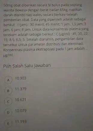 50mg obat diberikan secara IV bolus pada seorang wanita dewasa dengan berat badan 65kg cuplikan darah diambil tiap waktu secara berkala setelah pemberian obat.