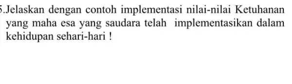 5.Jelaskan dengan contoh implementasi nilai-nilai Ketuhanan yang maha esa yang saudara telah implementasikan dalam kehidupan sehari-hari !