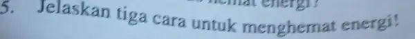 5.Jelaskan tiga cara untuk menghemat energi!