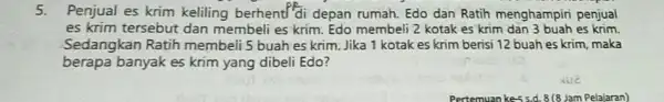 5.Penjual es krim keliling berhent/'di depan rumah. Edo dan Ratih menghampiri penjual es krim tersebut dan membeli es krim. Edo membeli 2 kotak es