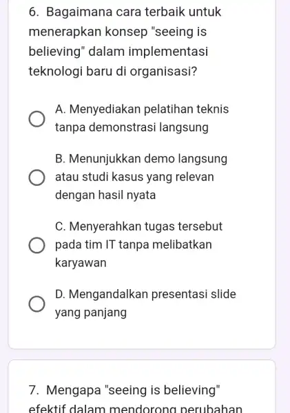 6. Bagaimana cara terbaik untuk menerapkan konsep "seeing is believing''dalam implementasi teknologi baru di organisasi? A. Menyediakan pelatihan teknis tanpa demonstrasi langsung B. Menunjukkan