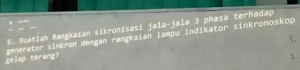 6. Buatlah Rangkaian sikronisasi jala-jala 3 phasa terhadap generator sinkron dengan rangkaian lampu indikator sinkronoskop gelap terang? 1. 2.