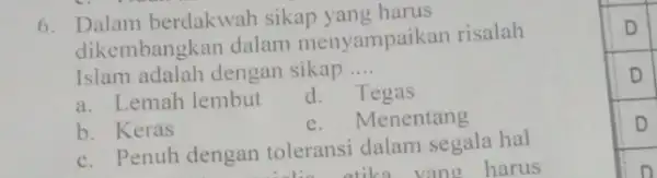 6. Dalam berdakwah sikap vang harus dikembangkan dalam menyampaikan risalah Islam adalah dengan sikap __ a. Lemah lembut d. Tegas b. Keras e. Menentang