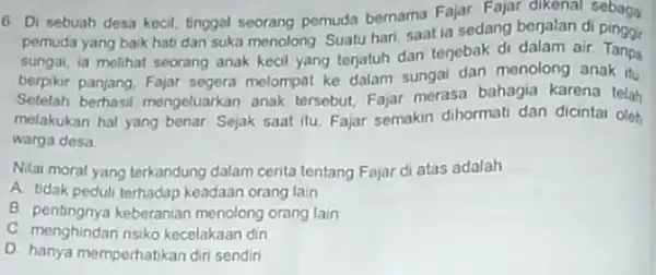 6. Di sebuah desa kecil, tinggal seorang pemuda bernama Fajar. Fajar dikenal sebaga pemuda yang baik hat dan suka menolong Suatu hari, saat ia