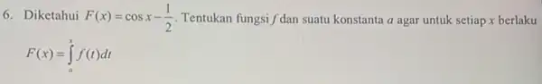 6. Diketahui F(x)=cosx-(1)/(2) Tentukan fungsi /'dan suatu konstanta a agar untuk setiap x berlaku F(x)=int _(a)^xf(t)dt