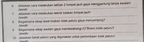 6. Jelaskan cara melakukan latihan 2 lompat jauh gaya menggantung tanpa awalan! ...................................................................... Jawab: __ 7. Jelaskan cara melakukan teknik tolakan lompat jauh! __