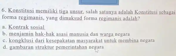 6. Konstitusi memiliki tiga unsur, salah satunya adalah Konstitusi sebagai forma regimanis, yang dimaksud forma regimanis adalah? a. Kontrak sosial b. menjamin hak-hak asasi