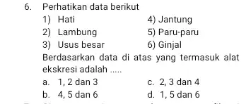 6. Perhatikan data berikut 1) Hati 4) Jantung 2) Lambung 5) Paru-paru 3) Usus besar 6) Ginjal Berdasarkan data di atas yang termasuk alat