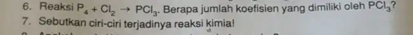 6. Reaksi P_(4)+Cl_(2)arrow PCl_(3) Berapa jumlah koefisien yang dimiliki oleh PCl_(3) 7. Sebutkan ciri-ciri terjadinya reaksi kimia!
