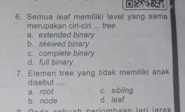 6. Semua leaf memiliki level yang sama merupakan ciri-ciri __ tree. a. extendeo binary b. skewed binary c. complete binary d. full binary 7.