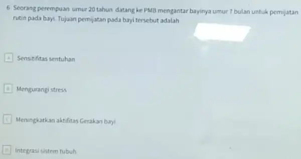 6 Seorang perempuan umur 20 tahun datang ke PMB mengantar bayinya umur 7 bulan untuk pemijatan rutin pada bayi. Tujuan pemijatan pada bayi tersebut