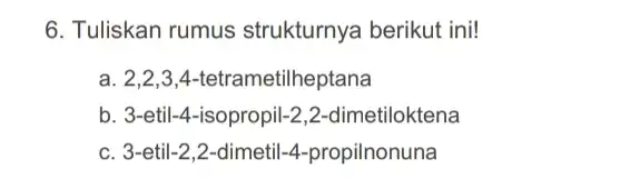 6. Tuliskan rumus strukturnya berikut ini! a. 2,2,3,4 -tetrametilheptana b. 3-etil-4-isopropil-2,2-dimetiloktena c. 3-etil-2,2 -dimetil-4-propilnonuna