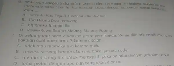 6. Walaupun bangsa Indonesia diwarna oleh keberagaman budaya, namun bangsa yaitu __ Indonesia tetap bersatu. Hal tersebut sesuai dengan semboyan negara Indonesia A. Bersatu