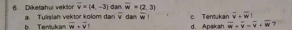 6.Diketahui vektor bar (v)=(4,-3) dan bar (w)=(2,3) a.Tulislah vektor kolom dari bar (v) dan overline (W) ! c. Tentukan bar (v)+bar (w) b. Tentukan